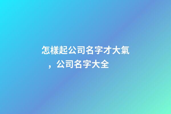 怎樣起公司名字才大氣，公司名字大全-第1張-公司起名-玄機派